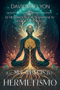 Los Secretos del Hermetismo. El Método Para Transformar Tu Mente Y Tu Realidad: Domina los Principios Herméticos para la Transmutación Mental y el Des