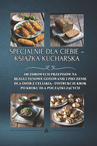 Specjalnie dla Ciebie - książka kucharska: 100 zdrowych przepisów na bezglutenowe gotowanie i pieczenie dla osób z celiakią - instrukcj Specjalnie dla Ciebie - książka kucharska: 100 zdrowych przepisów na bezglutenowe gotowanie i pieczenie dla osób z celiakią - instrukcj
