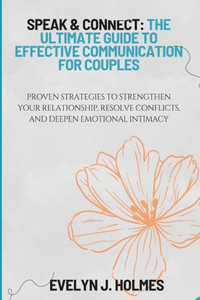 Speak & Connect: The Ultimate Guide to Effective Communication for Couples: Proven Strategies to Strengthen Your Relationship, Resolve Conflicts, and Speak & Connect: The Ultimate Guide to Effective Communication for Couples: Proven Strategies to Strengthen Your Relationship, Resolve Conflicts, and