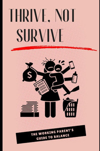 Thrive, Not Survive: The Working Parent's Guide to Balance: Essential Tips to Master Work-Life Balance and Enjoy Family Time