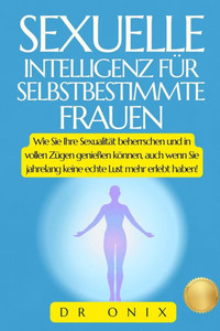 Sexuelle Intelligenz Für Selbstbestimmte Frauen: Wie Sie Ihre Sexualität beherrschen und in vollen Zügen genießen können, auch wenn Sie jahrelang kein Sexuelle Intelligenz Für Selbstbestimmte Frauen: Wie Sie Ihre Sexualität beherrschen und in vollen Zügen genießen können, auch wenn Sie jahrelang kein