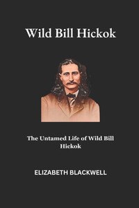 Wild Bill Hickok: The Untamed Life of Wild Bill Hickok Wild Bill Hickok: The Untamed Life of Wild Bill Hickok