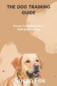 The Dog Training Guide: Proven Techniques for a Well-Behaved Pup