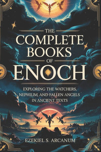 The Complete Books of Enoch: Exploring the Watchers, Nephilim, and Fallen Angels in Ancient Texts