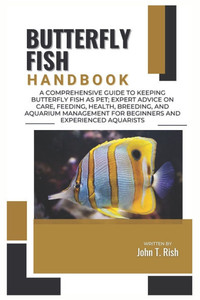 Butterfly Fish Handbook: A Comprehensive Guide to Keeping Butterfly Fish as Pet; Expert Advice on Care, Feeding, Health, Breeding, And Aquarium Manage