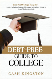 Debt-Free Guide to College: Zero Debt College Blueprint - Insider Hacks, Loopholes, and Strategies to Graduate Without a Dime of Student Loan Debt Debt-Free Guide to College: Zero Debt College Blueprint - Insider Hacks, Loopholes, and Strategies to Graduate Without a Dime of Student Loan Debt