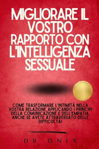 Migliorare Il Vostro Rapporto Con l'Intelligenza Sessuale: Come trasformare l'intimità nella vostra relazione applicando i principi della comunicazion