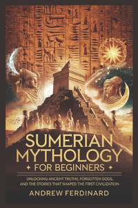 Sumerian Mythology For Beginners: Unveiling Ancient Truths, Forgotten Gods, and the Stories That Shaped the First Civilization Sumerian Mythology For Beginners: Unveiling Ancient Truths, Forgotten Gods, and the Stories That Shaped the First Civilization