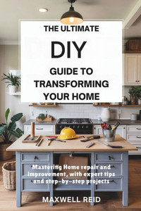 The Ultimate DIY Guide to Transforming Your Home: Mastering Home Repair and Improvement, with Expert Tips and Step-by-Step Projects The Ultimate DIY Guide to Transforming Your Home: Mastering Home Repair and Improvement, with Expert Tips and Step-by-Step Projects