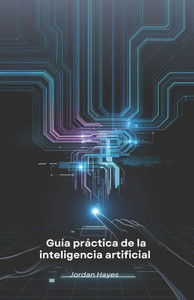Guía práctica de la inteligencia artificial: Herramientas para innovar y crear con IA