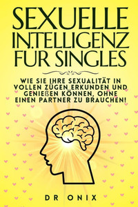 Sexuelle Intelligenz Für Singles: Wie Sie Ihre Sexualität in vollen Zügen erkunden und genießen können, OHNE einen Partner zu brauchen!