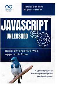 JavaScript Unleashed Build Interactive Web Apps with Ease: A Complete Guide to Mastering JavaScript and Web Development