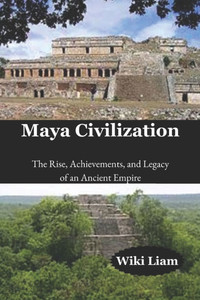 Maya Civilization: The Rise, Achievements, and Legacy of an Ancient Empire
