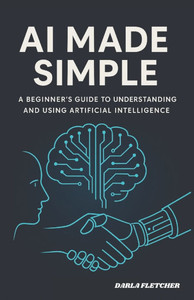 AI Made Simple: A Beginner's Guide to Understanding and Using Artificial Intelligence