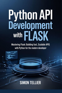 Python API Development With Flask: Mastering Flask: Building Fast, Scalable APIs with Python for the Modern Developer