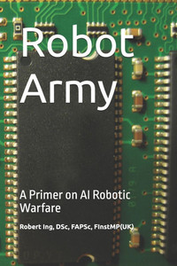 Robot Army: A Primer on AI Robotic Warfare Robot Army: A Primer on AI Robotic Warfare