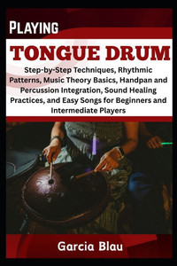 Playing Tongue Drum: Step-by-Step Techniques, Rhythmic Patterns, Music Theory Basics, Handpan and Percussion Integration, Sound Healing Practices, and Playing Tongue Drum: Step-by-Step Techniques, Rhythmic Patterns, Music Theory Basics, Handpan and Percussion Integration, Sound Healing Practices, and