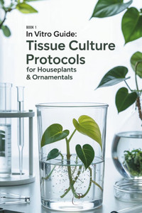 In Vitro Guide: Tissue Culture Protocols for Houseplants & Ornamentals: 50 Tissue Culture Protocols for Houseplants & Ornamentals In Vitro Guide: Tissue Culture Protocols for Houseplants & Ornamentals: 50 Tissue Culture Protocols for Houseplants & Ornamentals