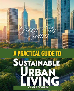 Green City Living A Practical Guide to Sustainable Urban Living Green City Living A Practical Guide to Sustainable Urban Living