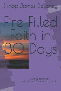 Fire Filled Faith in 30 Days: 30-day devotional to ignite the Spirit of faith in your life
