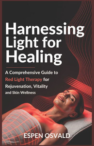 Harnessing Light for Healing: A Comprehensive Guide to Red Light Therapy for Rejuvenation, Vitality, and Skin Wellness