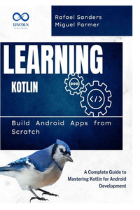 Learning Kotlin: Build Android Apps from Scratch: A Complete Guide to Mastering Kotlin for Android Development