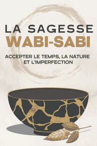 La Sagesse Wabi-Sabi: Accepter le temps, la nature et l'imperfection La Sagesse Wabi-Sabi: Accepter le temps, la nature et l'imperfection