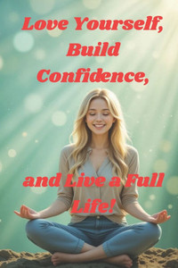 Love Yourself, Build Confidence, and Live a Full Life!: Self-confidence, personal growth, self-acceptance, motivation, success habits, positive thinki Love Yourself, Build Confidence, and Live a Full Life!: Self-confidence, personal growth, self-acceptance, motivation, success habits, positive thinki