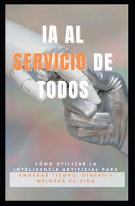 Ia Al Servicio de Todos: Cómo utilizar la inteligencia artificial para ahorrar tiempo, dinero y mejorar su vida.