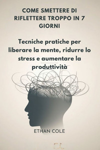Come Smettere Di Riflettere Troppo in 7 Giorni: Tecniche pratiche per liberare la mente, ridurre lo stress e aumentare la produttività