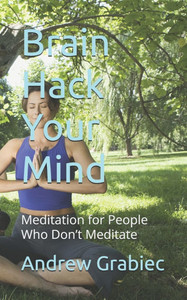 Brain Hack Your Mind: Meditation for People Who Don't Meditate Brain Hack Your Mind: Meditation for People Who Don't Meditate
