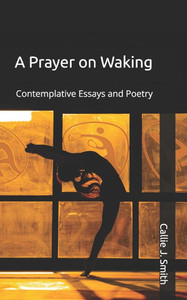 A Prayer on Waking: Contemplative Essays and Poetry