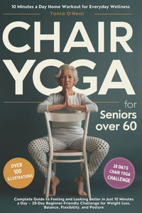 Chair Yoga for Seniors Over 60: Complete Guide to Feeling and Looking Better in Just 10 Minutes a Day - 28-Day Beginner-Friendly Challenge for Weight