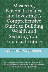 Mastering Personal Finance and Investing: A Comprehensive Guide to Building Wealth and Securing Your Financial Future: From Budgeting Basics to Advanc Mastering Personal Finance and Investing: A Comprehensive Guide to Building Wealth and Securing Your Financial Future: From Budgeting Basics to Advanc