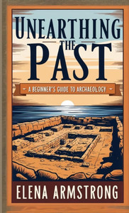 Unearthing the Past: A Beginner's Guide to Archaeology Unearthing the Past: A Beginner's Guide to Archaeology