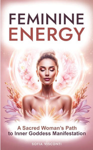 Feminine Energy: A Sacred Woman's Path To Inner Goddess Manifestation