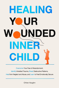 Healing Your Wounded Inner Child Overcome Your Fear of Abandonment, Identify Inherited Trauma, Break Destructive Patterns, Heal From Neglect and Abuse Healing Your Wounded Inner Child Overcome Your Fear of Abandonment, Identify Inherited Trauma, Break Destructive Patterns, Heal From Neglect and Abuse
