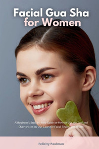 Facial Gua Sha for Women: A Beginner's Step-by-Step Guide on How to Use the Tool and Overview on its Use Cases for Facial Beauty and Health Facial Gua Sha for Women: A Beginner's Step-by-Step Guide on How to Use the Tool and Overview on its Use Cases for Facial Beauty and Health