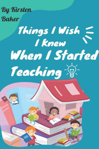 Things I Wish I Knew When I Started Teaching Things I Wish I Knew When I Started Teaching