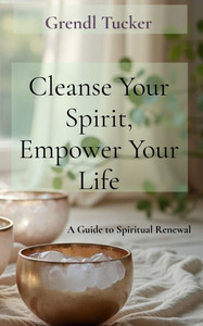 Cleanse Your Spirit, Empower Your Life: A Guide to Spiritual Renewal Cleanse Your Spirit, Empower Your Life: A Guide to Spiritual Renewal