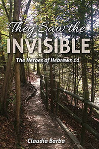 They Saw The Invisible: The Heroes Of Hebrews 11 They Saw The Invisible: The Heroes Of Hebrews 11