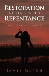 Restoration Begins with Repentance: The Father's Heart Restoration Begins with Repentance: The Father's Heart