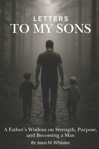 Letters to My Sons: A Father's Wisdom on Strength, Purpose, and Becoming a Man