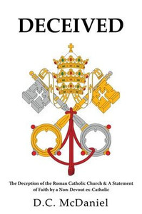 Deceived: The Deception of the Roman Catholic Church & A Statement of Faith by a Non-Devout ex-Catholic Deceived: The Deception of the Roman Catholic Church & A Statement of Faith by a Non-Devout ex-Catholic