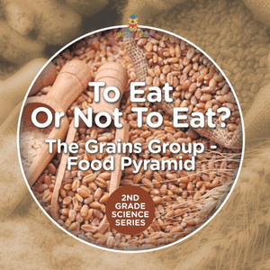 To Eat Or Not To Eat? The Grains Group - Food Pyramid: 2nd Grade Science Series To Eat Or Not To Eat? The Grains Group - Food Pyramid: 2nd Grade Science Series