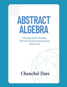 Abstract Algebra: Understanding Abstract Algebra Through Transformations and Structure Abstract Algebra: Understanding Abstract Algebra Through Transformations and Structure