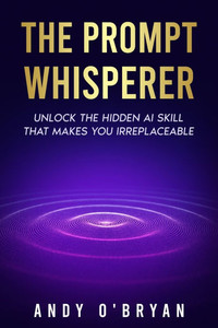 The Prompt Whisperer: Unlock the Hidden AI Skill That Makes You Irreplaceable The Prompt Whisperer: Unlock the Hidden AI Skill That Makes You Irreplaceable