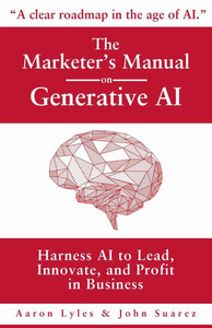 The Marketer's Manual on Generative AI: Harness AI to Lead, Innovate, and Profit in Business