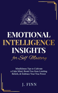 Emotional Intelligence Insights for Self Mastery: Mindfulness Tips to Cultivate a Calm Mind, Break Free from Limiting Beliefs, & Embrace Your True Pow Emotional Intelligence Insights for Self Mastery: Mindfulness Tips to Cultivate a Calm Mind, Break Free from Limiting Beliefs, & Embrace Your True Pow