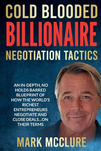 Cold Blooded Billionaire Negotiation Tactics: Master the Ruthless Tactics of the World's Most Powerful Dealmakers